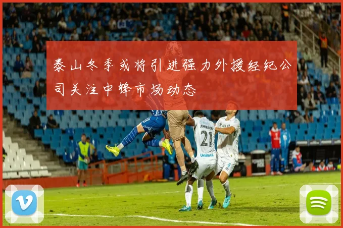 泰山冬季或将引进强力外援经纪公司关注中锋市场动态