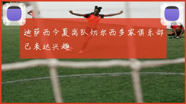 迪萨西今夏离队切尔西多家俱乐部已表达兴趣