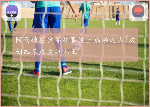 阿玛德在世界杯赛场上成功过人5次创纪录成为过人王