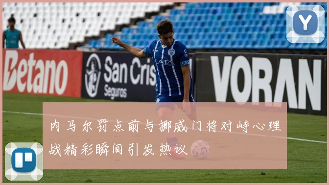 内马尔罚点前与挪威门将对峙心理战精彩瞬间引发热议