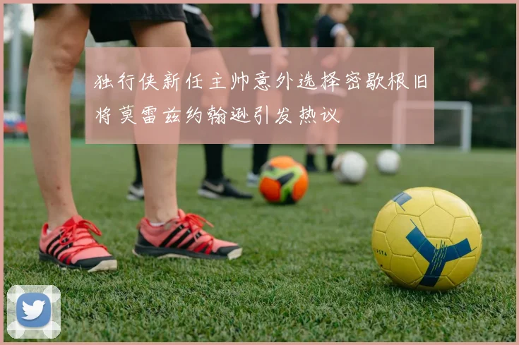 独行侠新任主帅意外选择密歇根旧将莫雷兹约翰逊引发热议