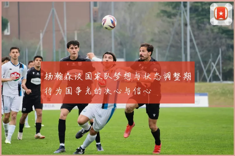 杨瀚森谈国家队梦想与状态调整期待为国争光的决心与信心