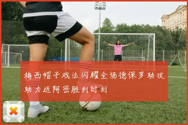 梅西帽子戏法闪耀全场德保罗助攻助力迈阿密胜利时刻