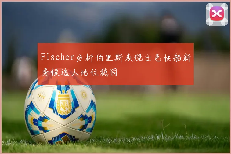 Fischer分析伯里斯表现出色快船新秀候选人地位稳固