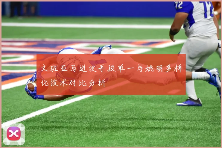 文班亚马进攻手段单一与姚明多样化技术对比分析