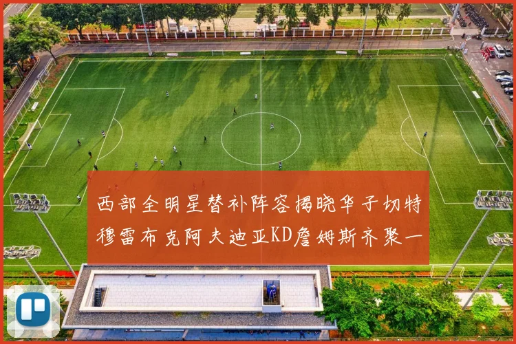 西部全明星替补阵容揭晓华子切特穆雷布克阿夫迪亚KD詹姆斯齐聚一堂