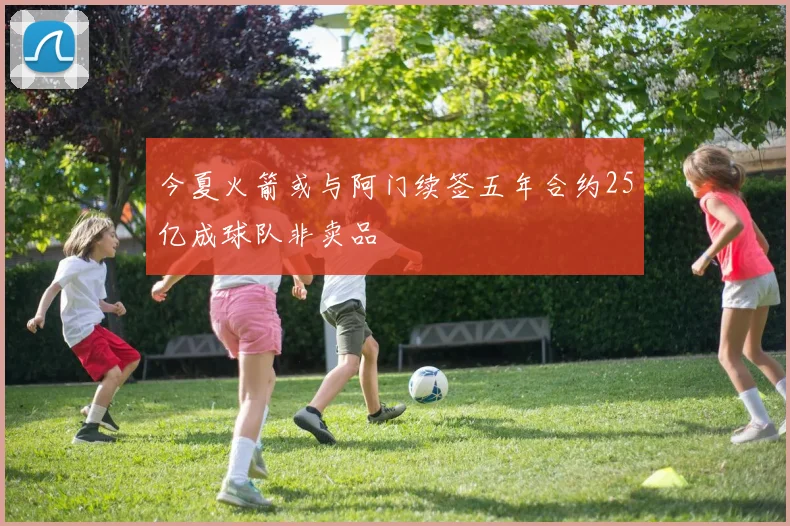 今夏火箭或与阿门续签五年合约25亿成球队非卖品