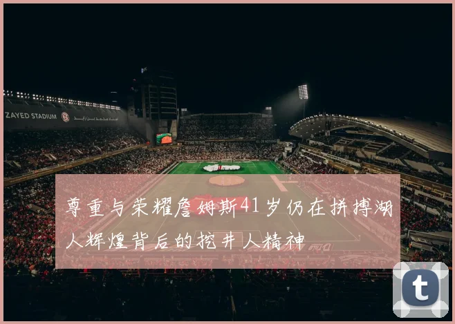 尊重与荣耀詹姆斯41岁仍在拼搏湖人辉煌背后的挖井人精神