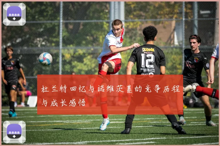 杜兰特回忆与诺维茨基的竞争历程与成长感悟