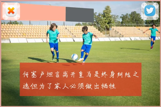 何塞卢坦言离开皇马是终身纠结之选但为了家人必须做出牺牲