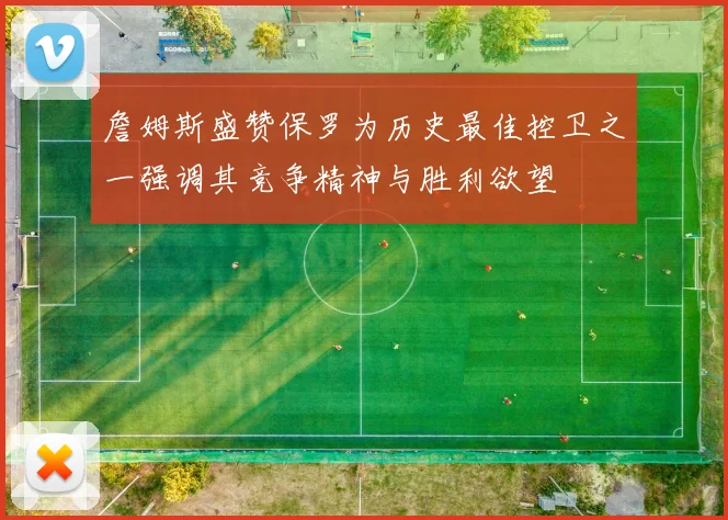 詹姆斯盛赞保罗为历史最佳控卫之一强调其竞争精神与胜利欲望